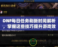 DNF每日任務刷新時間解析，掌握這些技巧提升游戲效率！