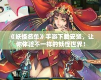 《妖怪名單》手游下載安裝，讓你體驗不一樣的妖怪世界！