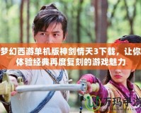 夢幻西游單機版神劍情天3下載，讓你體驗經典再度復刻的游戲魅力