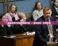 熱血傳奇手游發(fā)布網(wǎng)新開服——激戰(zhàn)再起，傳奇永恒