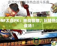 DNF太白PK：挑戰(zhàn)極限，玩轉(zhuǎn)熱血戰(zhàn)場！