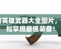 CF所有英雄武器大全圖片，讓你輕松掌握最強裝備！