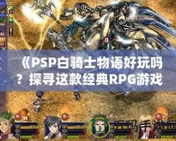 《PSP白騎士物語好玩嗎？探尋這款經典RPG游戲的魅力所在》
