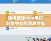 如何刪除vivo手機游戲中心的游戲時長記錄？全方位操作指南！
