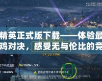 和平精英正式版下載——體驗(yàn)最刺激的吃雞對決，感受無與倫比的競技魅力