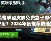 英雄聯(lián)盟皮膚免費盒子哪個好用？2024年最推薦的選擇