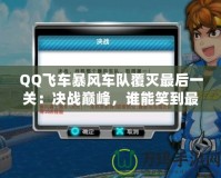 QQ飛車暴風車隊覆滅最后一關：決戰巔峰，誰能笑到最后？