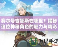 賽爾號吉娜斯在哪里？揭秘這位神秘角色的魅力與精彩故事