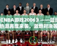 《NBA游戲2006》——籃球熱潮再度來襲，激燃對決等你來戰！