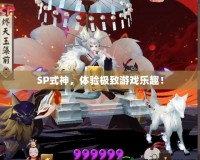 SP式神，體驗(yàn)極致游戲樂趣！