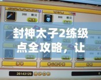 封神太子2練級點全攻略，讓你輕松提升實力！