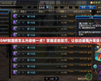 DNF附魔師怎么升級快一點？掌握這些技巧，讓你迅速提升等級！