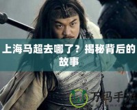 上海馬超去哪了？揭秘背后的故事
