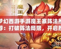 夢幻西游手游魔王寨陣法推薦：打破陣法局限，開啟勝利之門！