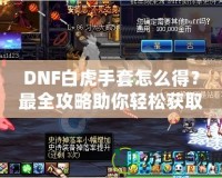 DNF白虎手套怎么得？最全攻略助你輕松獲取這件神器