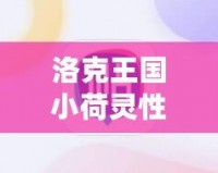 洛克王國(guó)小荷靈性格推薦：打造最強(qiáng)伙伴，助你輕松征服游戲世界