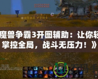 《魔獸爭霸3開圖輔助：讓你輕松掌控全局，戰斗無壓力！》