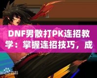 DNF男散打PK連招教學(xué)：掌握連招技巧，成為戰(zhàn)場王者！