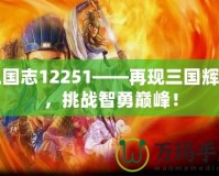 三國志12251——再現(xiàn)三國輝煌，挑戰(zhàn)智勇巔峰！