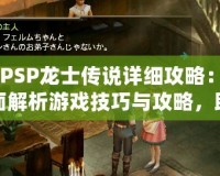 《PSP龍士傳說詳細(xì)攻略：全面解析游戲技巧與攻略，助你暢游奇幻世界》