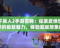 不良人2手游官網：探索武俠世界的極致魅力，體驗超越想象的戰斗快感
