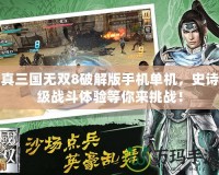 真三國無雙8破解版手機單機，史詩級戰斗體驗等你來挑戰！