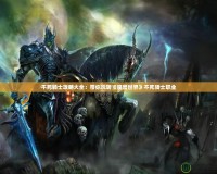 不死騎士攻略大全：帶你玩轉《魔獸世界》不死騎士職業