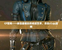 CF官網——體驗最精彩的槍戰世界，盡在cf.qq官網