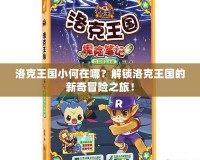 洛克王國小何在哪？解鎖洛克王國的新奇冒險之旅！