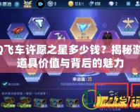 QQ飛車許愿之星多少錢？揭秘游戲道具價值與背后的魅力