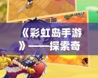 《彩虹島手游》——探索奇幻冒險的樂園，開啟屬于你的島嶼旅程！