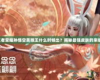 王者榮耀孫悟空美猴王什么時候出？揭秘最強皮膚的來臨！