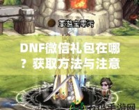 DNF微信禮包在哪？獲取方法與注意事項(xiàng)全解析