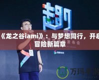 《龍之谷iami》：與夢想同行，開啟冒險新篇章