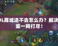 LOL商城進不去怎么辦？解決方案一網(wǎng)打盡！