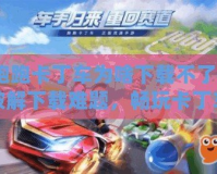 跑跑卡丁車(chē)為啥下載不了？破解下載難題，暢玩卡丁車(chē)世界！