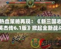熱血策略再現：《新三國志英杰傳6.1版》掀起全新戰斗浪潮！
