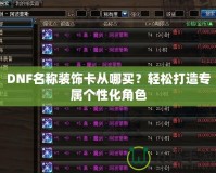 DNF名稱裝飾卡從哪買？輕松打造專屬個性化角色