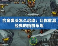 合金彈頭怎么啟動：讓你重溫經典的街機樂趣