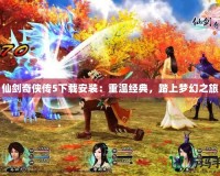 仙劍奇俠傳5下載安裝：重溫經典，踏上夢幻之旅