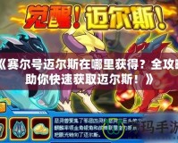 《賽爾號邁爾斯在哪里獲得？全攻略助你快速獲取邁爾斯！》