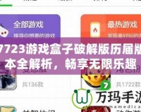7723游戲盒子破解版歷屆版本全解析，暢享無限樂趣