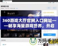 360游戲大廳官網(wǎng)入口網(wǎng)址——暢享海量游戲世界，開啟非凡娛樂體驗！