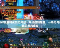 DNF刺客特化劍刃風暴：從操控到超越，一場無與倫比的暴風盛宴