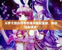 斗羅大陸內院考核魂環搭配策略，助你輕松通關！