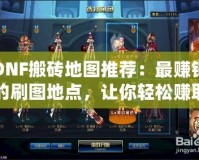 DNF搬磚地圖推薦：最賺錢的刷圖地點，讓你輕松賺取金幣