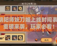 陰陽師妖刀姬上線時間表，重磅來襲，玩家必看！