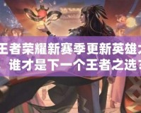 《王者榮耀新賽季更新英雄大揭秘，誰才是下一個(gè)王者之選？》