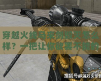 穿越火線馬來劍毀滅怎么樣？一把讓你欲罷不能的頂級武器！