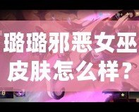 璐璐邪惡女巫皮膚怎么樣？揭秘超強(qiáng)視覺(jué)與玩法體驗(yàn)！